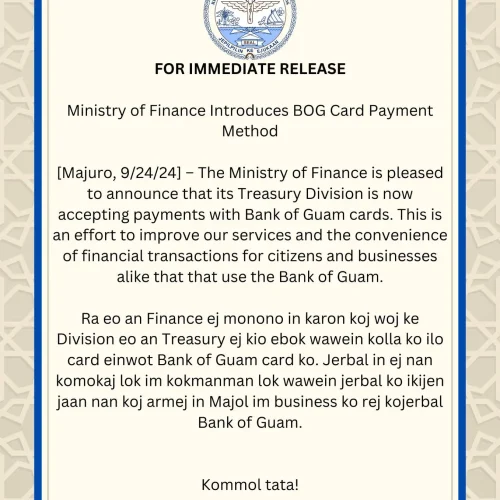 FOR IMMEDIATE RELEASE  Ministry of Finance Introduces BOG Card Payment Method  [Majuro, 9/24/24] – The Ministry of Finance is pleased to announce that its Treasury Division is now accepting payments with Bank of Guam cards. This is an effort to improve our services and the convenience of financial transactions for citizens and businesses alike that use the Bank of Guam.